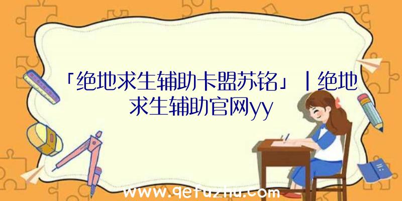 「绝地求生辅助卡盟苏铭」|绝地求生辅助官网yy